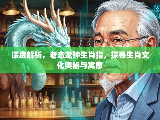深度解析，老态龙钟生肖指，探寻生肖文化奥秘与寓意
