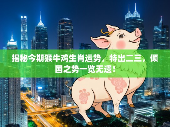 揭秘今期猴牛鸡生肖运势，特出二三，倾国之势一览无遗！