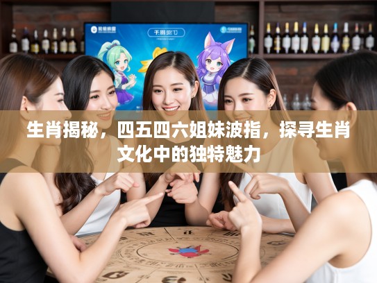 生肖揭秘，四五四六姐妹波指，探寻生肖文化中的独特魅力