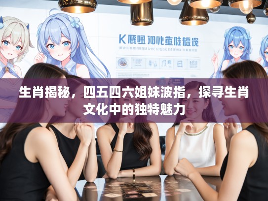 生肖揭秘，四五四六姐妹波指，探寻生肖文化中的独特魅力