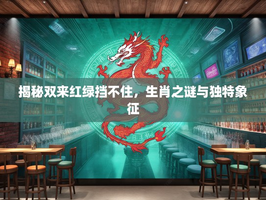 揭秘双来红绿挡不住，生肖之谜与独特象征