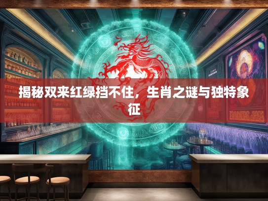 揭秘双来红绿挡不住，生肖之谜与独特象征