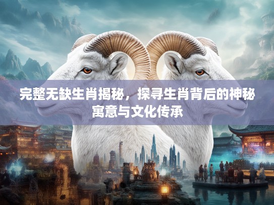 完整无缺生肖揭秘，探寻生肖背后的神秘寓意与文化传承