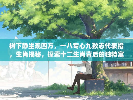 树下静坐观四方，一八专心九致志代表指，生肖揭秘，探索十二生肖背后的独特寓意与象征