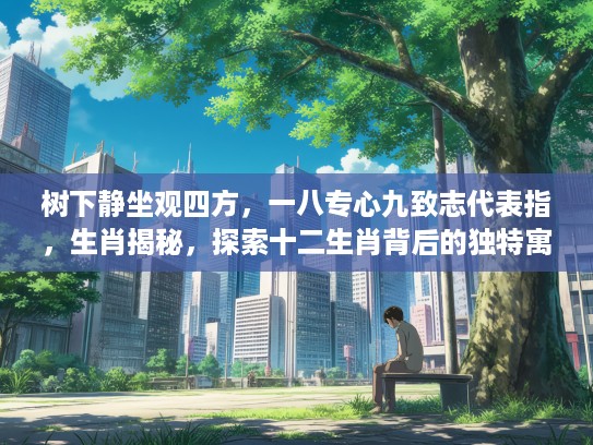 树下静坐观四方，一八专心九致志代表指，生肖揭秘，探索十二生肖背后的独特寓意与象征