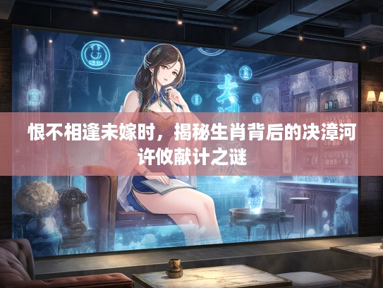 恨不相逢未嫁时，揭秘生肖背后的决漳河许攸献计之谜