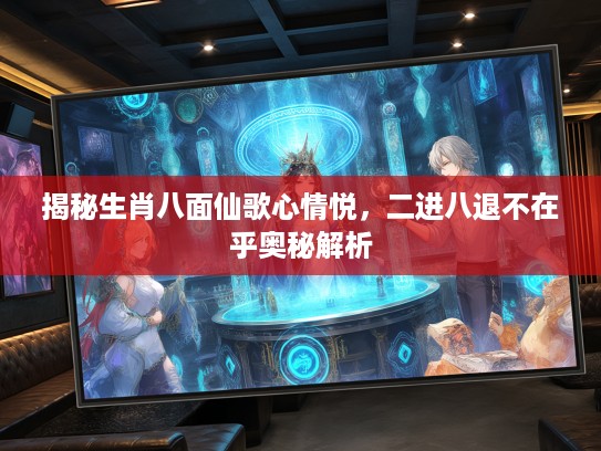 揭秘生肖八面仙歌心情悦，二进八退不在乎奥秘解析