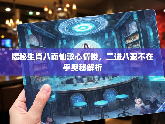 揭秘生肖八面仙歌心情悦，二进八退不在乎奥秘解析
