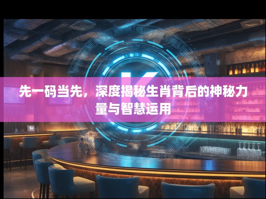 先一码当先，深度揭秘生肖背后的神秘力量与智慧运用