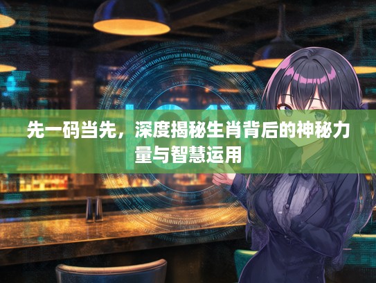 先一码当先，深度揭秘生肖背后的神秘力量与智慧运用