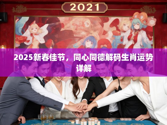 2025新春佳节，同心同德解码生肖运势详解