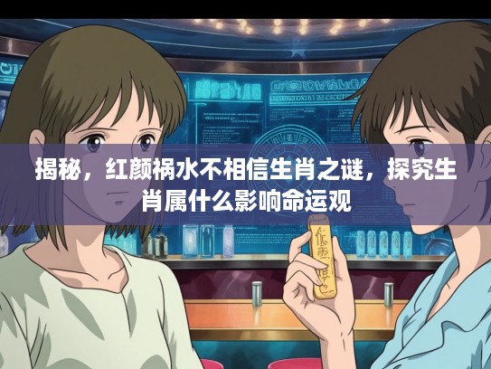 揭秘，红颜祸水不相信生肖之谜，探究生肖属什么影响命运观