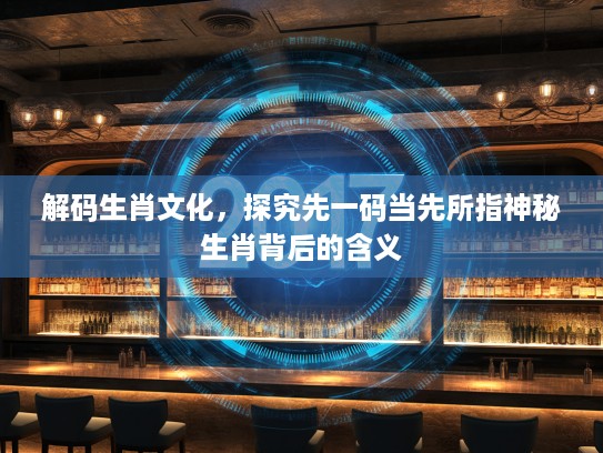 解码生肖文化，探究先一码当先所指神秘生肖背后的含义