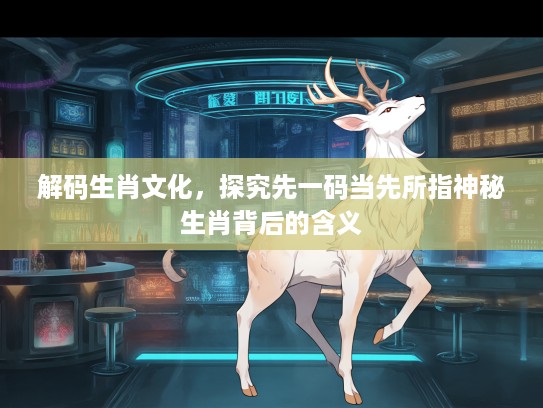 解码生肖文化，探究先一码当先所指神秘生肖背后的含义