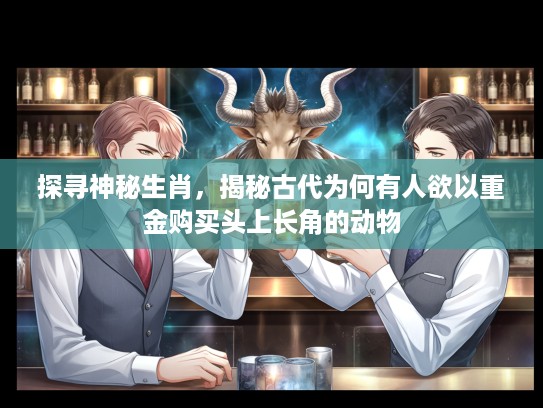 探寻神秘生肖，揭秘古代为何有人欲以重金购买头上长角的动物