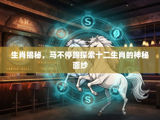 生肖揭秘，马不停蹄探索十二生肖的神秘面纱