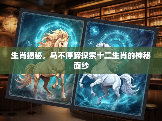 生肖揭秘，马不停蹄探索十二生肖的神秘面纱