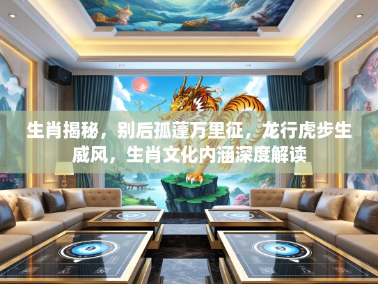 生肖揭秘，别后孤蓬万里征，龙行虎步生威风，生肖文化内涵深度解读