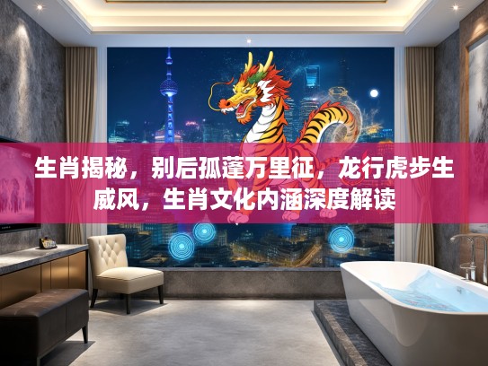 生肖揭秘，别后孤蓬万里征，龙行虎步生威风，生肖文化内涵深度解读
