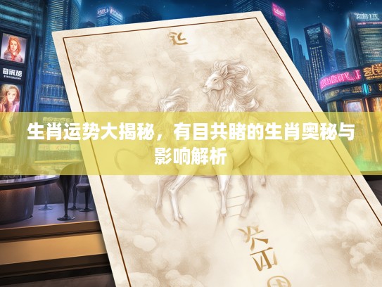 生肖运势大揭秘，有目共睹的生肖奥秘与影响解析