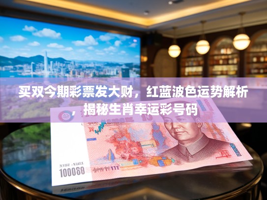 买双今期彩票发大财，红蓝波色运势解析，揭秘生肖幸运彩号码
