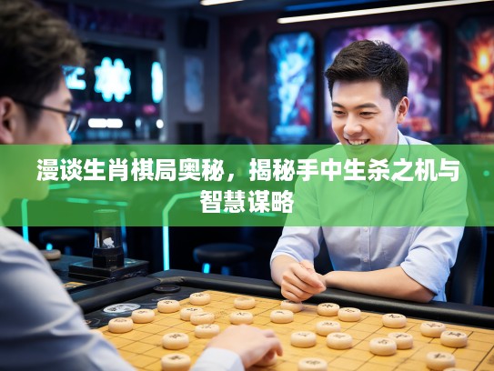 漫谈生肖棋局奥秘，揭秘手中生杀之机与智慧谋略