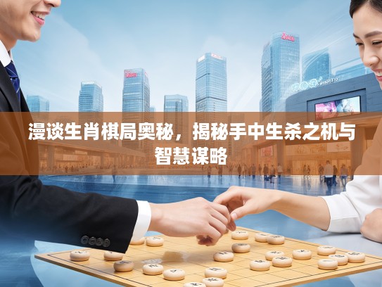 漫谈生肖棋局奥秘，揭秘手中生杀之机与智慧谋略