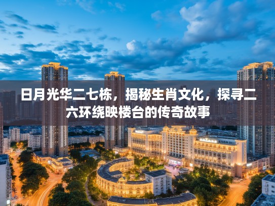 日月光华二七栋，揭秘生肖文化，探寻二六环绕映楼台的传奇故事