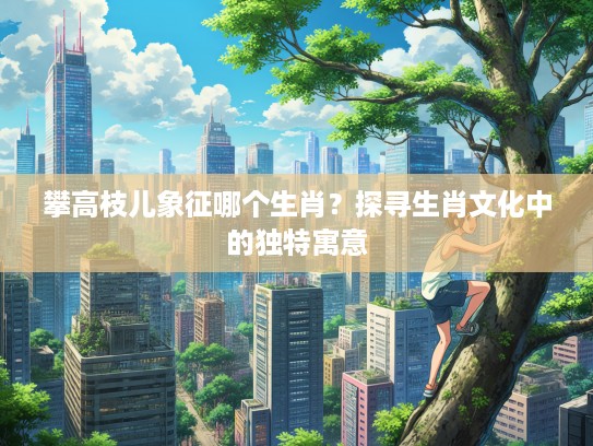 攀高枝儿象征哪个生肖？探寻生肖文化中的独特寓意