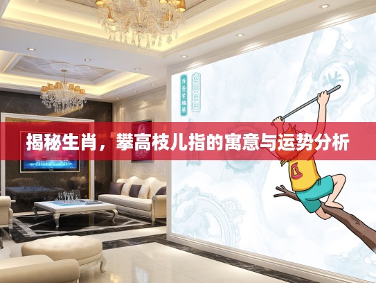 揭秘生肖，攀高枝儿指的寓意与运势分析