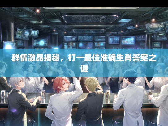 群情激昂揭秘，打一最佳准确生肖答案之谜