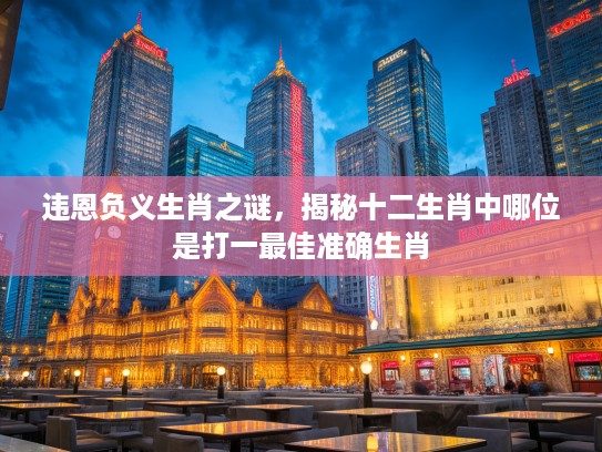 违恩负义生肖之谜，揭秘十二生肖中哪位是打一最佳准确生肖