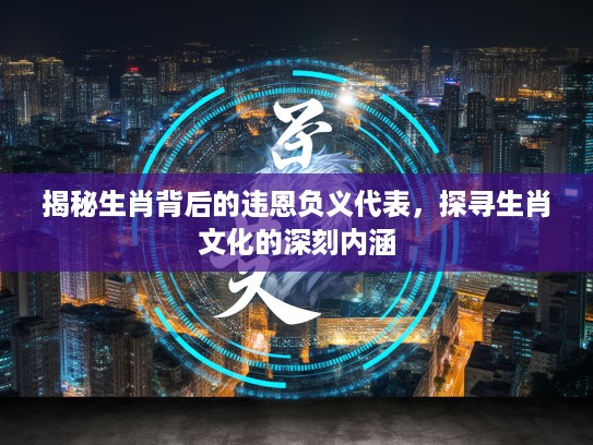 揭秘生肖背后的违恩负义代表，探寻生肖文化的深刻内涵