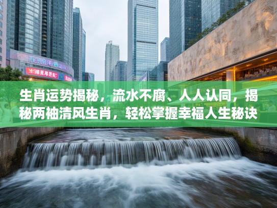 生肖运势揭秘，流水不腐、人人认同，揭秘两袖清风生肖，轻松掌握幸福人生秘诀