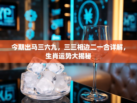 今期出马三六九，三三相边二一合详解，生肖运势大揭秘