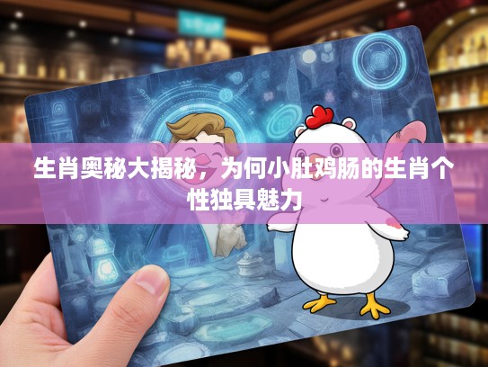生肖奥秘大揭秘，为何小肚鸡肠的生肖个性独具魅力