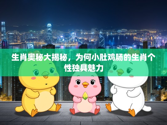 生肖奥秘大揭秘，为何小肚鸡肠的生肖个性独具魅力