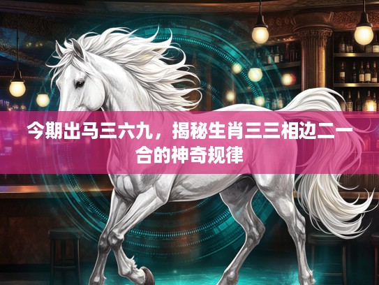 今期出马三六九，揭秘生肖三三相边二一合的神奇规律