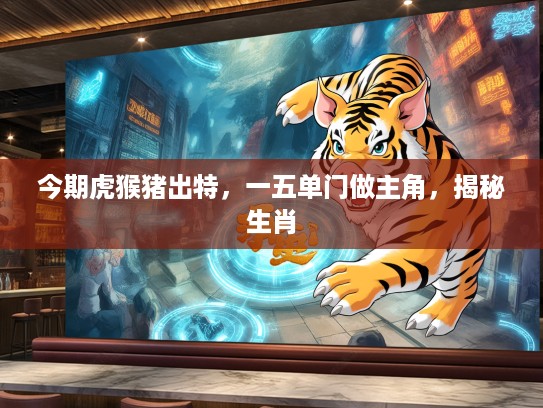 今期虎猴猪出特，一五单门做主角，揭秘生肖