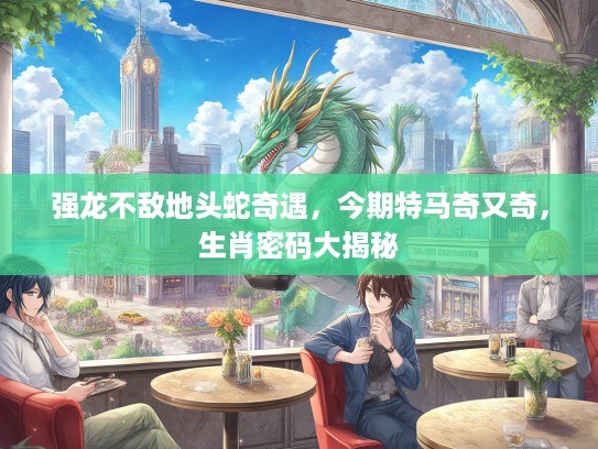 强龙不敌地头蛇奇遇，今期特马奇又奇，生肖密码大揭秘