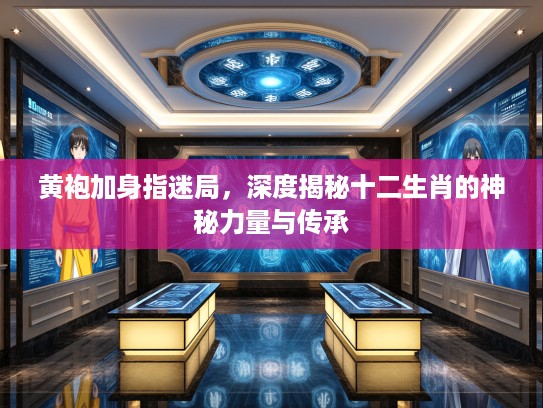 黄袍加身指迷局，深度揭秘十二生肖的神秘力量与传承