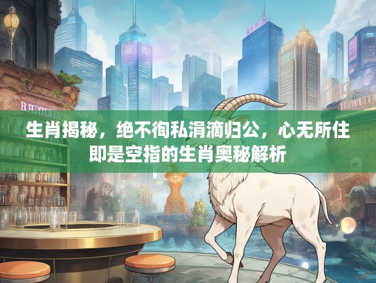 生肖揭秘，绝不徇私涓滴归公，心无所住即是空指的生肖奥秘解析