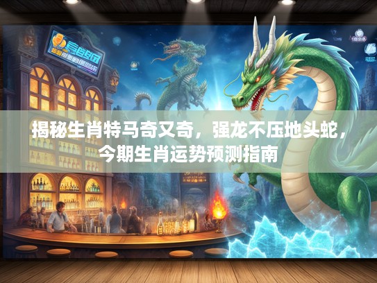 揭秘生肖特马奇又奇，强龙不压地头蛇，今期生肖运势预测指南