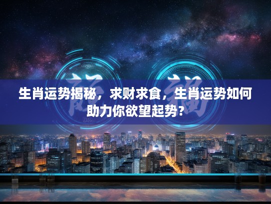 生肖运势揭秘，求财求食，生肖运势如何助力你欲望起势？