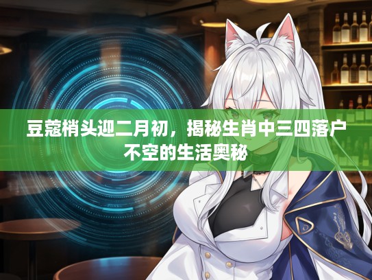 豆蔻梢头迎二月初，揭秘生肖中三四落户不空的生活奥秘