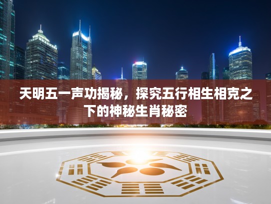 天明五一声功揭秘，探究五行相生相克之下的神秘生肖秘密