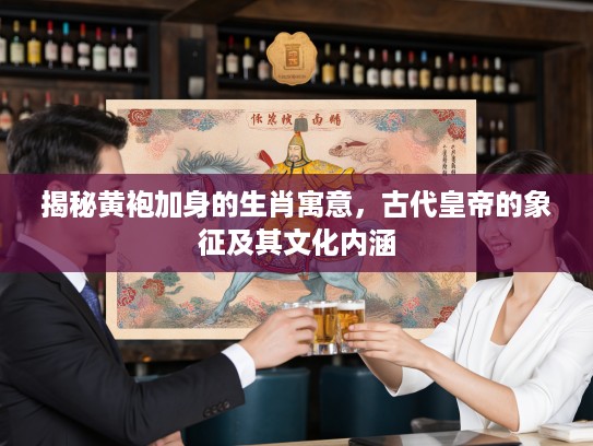 揭秘黄袍加身的生肖寓意，古代皇帝的象征及其文化内涵