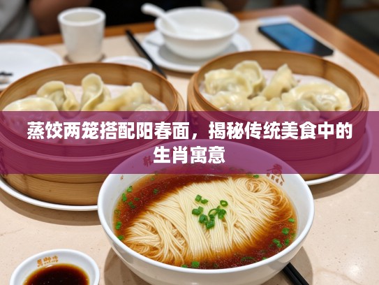 蒸饺两笼搭配阳春面，揭秘传统美食中的生肖寓意