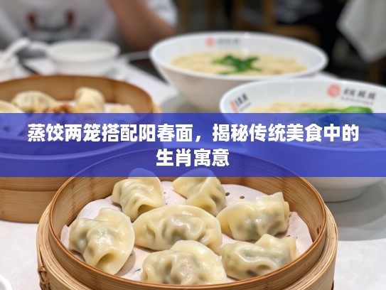 蒸饺两笼搭配阳春面，揭秘传统美食中的生肖寓意