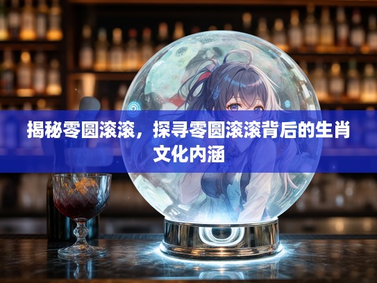 揭秘零圆滚滚，探寻零圆滚滚背后的生肖文化内涵